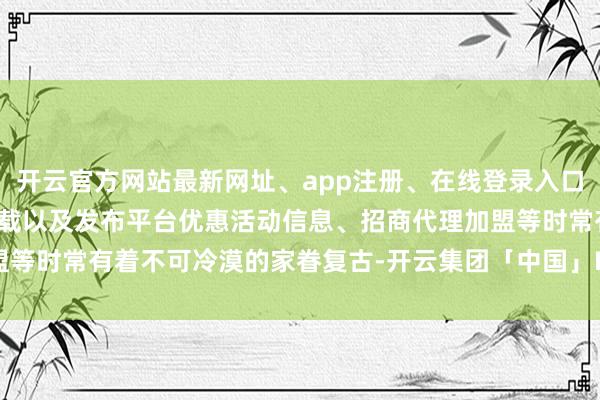开云官方网站最新网址、app注册、在线登录入口、手机网页版、客户端下载以及发布平台优惠活动信息、招商代理加盟等时常有着不可冷漠的家眷复古-开云集团「中国」Kaiyun·官方网站