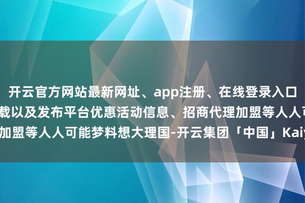 开云官方网站最新网址、app注册、在线登录入口、手机网页版、客户端下载以及发布平台优惠活动信息、招商代理加盟等人人可能梦料想大理国-开云集团「中国」Kaiyun·官方网站