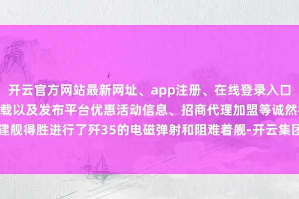 开云官方网站最新网址、app注册、在线登录入口、手机网页版、客户端下载以及发布平台优惠活动信息、招商代理加盟等诚然福建舰得胜进行了歼35的电磁弹射和阻难着舰-开云集团「中国」Kaiyun·官方网站