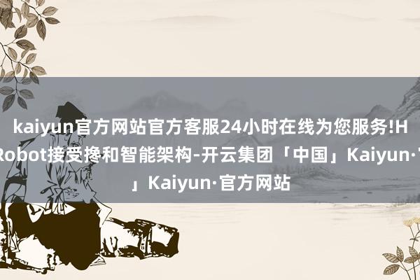 kaiyun官方网站官方客服24小时在线为您服务!HOSON-Robot接受搀和智能架构-开云集团「中国」Kaiyun·官方网站