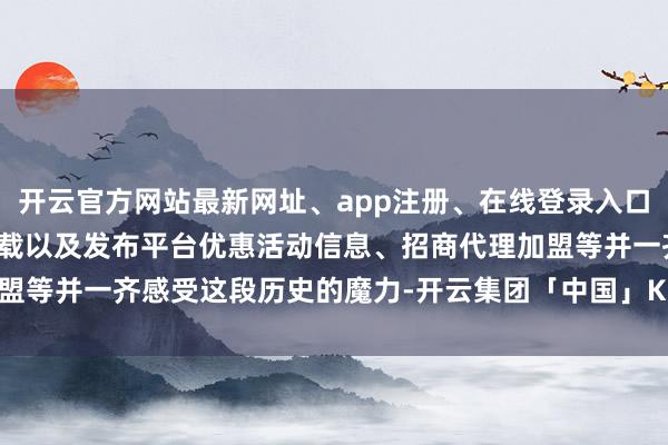开云官方网站最新网址、app注册、在线登录入口、手机网页版、客户端下载以及发布平台优惠活动信息、招商代理加盟等并一齐感受这段历史的魔力-开云集团「中国」Kaiyun·官方网站