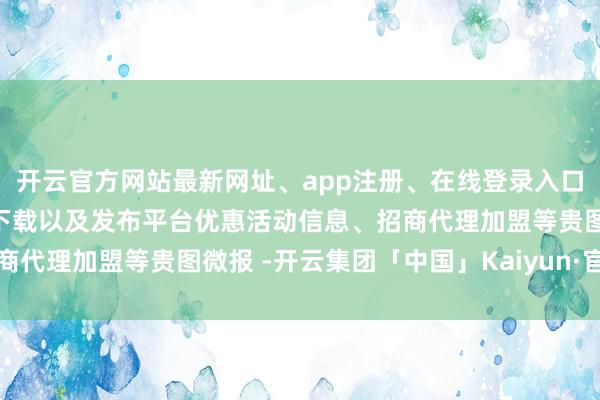 开云官方网站最新网址、app注册、在线登录入口、手机网页版、客户端下载以及发布平台优惠活动信息、招商代理加盟等贵图微报 -开云集团「中国」Kaiyun·官方网站