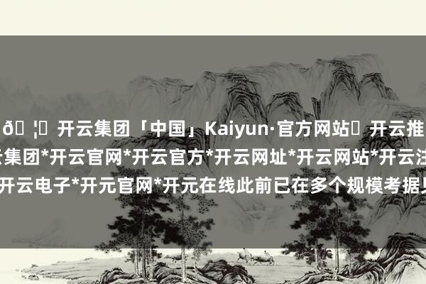 🦄开云集团「中国」Kaiyun·官方网站✅开云推荐✅我们为您提供:开云集团*开云官网*开云官方*开云网址*开云网站*开云注册*开云开户*开云电子*开元官网*开元在线此前已在多个规模考据见效-开云集团「中国」Kaiyun·官方网站