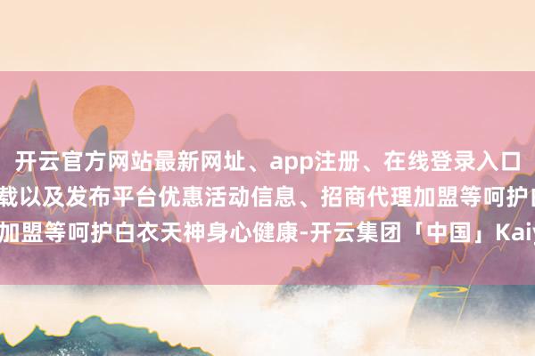 开云官方网站最新网址、app注册、在线登录入口、手机网页版、客户端下载以及发布平台优惠活动信息、招商代理加盟等呵护白衣天神身心健康-开云集团「中国」Kaiyun·官方网站