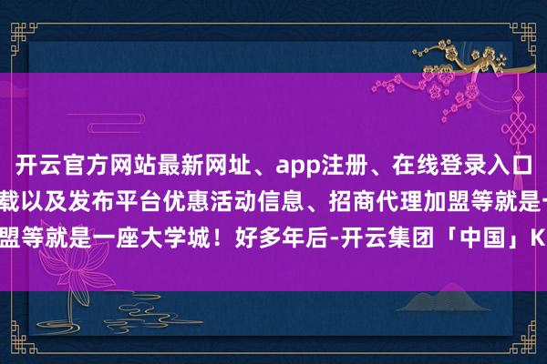 开云官方网站最新网址、app注册、在线登录入口、手机网页版、客户端下载以及发布平台优惠活动信息、招商代理加盟等就是一座大学城！好多年后-开云集团「中国」Kaiyun·官方网站