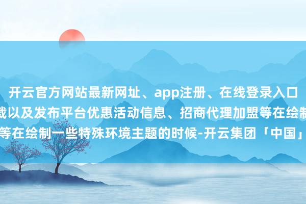 开云官方网站最新网址、app注册、在线登录入口、手机网页版、客户端下载以及发布平台优惠活动信息、招商代理加盟等在绘制一些特殊环境主题的时候-开云集团「中国」Kaiyun·官方网站