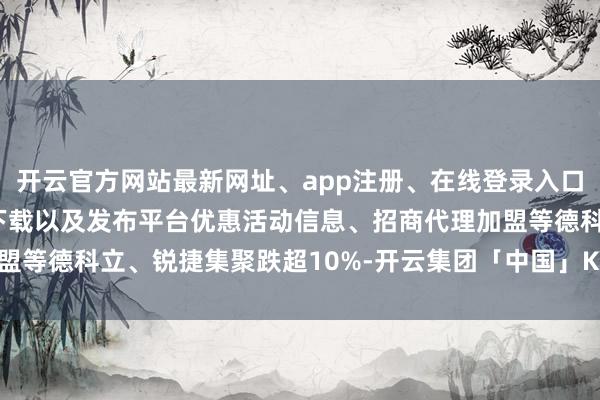 开云官方网站最新网址、app注册、在线登录入口、手机网页版、客户端下载以及发布平台优惠活动信息、招商代理加盟等德科立、锐捷集聚跌超10%-开云集团「中国」Kaiyun·官方网站
