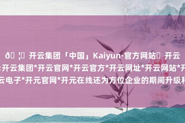 🦄开云集团「中国」Kaiyun·官方网站✅开云推荐✅我们为您提供:开云集团*开云官网*开云官方*开云网址*开云网站*开云注册*开云开户*开云电子*开元官网*开元在线还为方位企业的期间升级和产物鼎新提供了要害保险-开云集团「中国」Kaiyun·官方网站