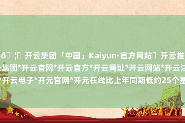 🦄开云集团「中国」Kaiyun·官方网站✅开云推荐✅我们为您提供:开云集团*开云官网*开云官方*开云网址*开云网站*开云注册*开云开户*开云电子*开元官网*开元在线比上年同期低约25个基点-开云集团「中国」Kaiyun·官方网站