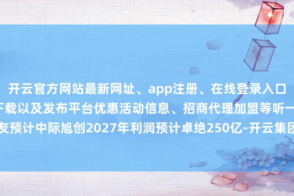 开云官方网站最新网址、app注册、在线登录入口、手机网页版、客户端下载以及发布平台优惠活动信息、招商代理加盟等听一又友预计中际旭创2027年利润预计卓绝250亿-开云集团「中国」Kaiyun·官方网站