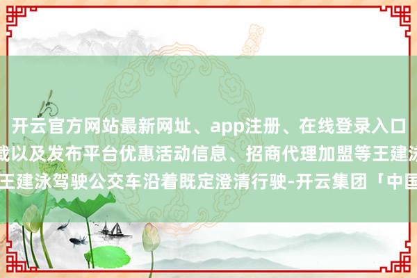 开云官方网站最新网址、app注册、在线登录入口、手机网页版、客户端下载以及发布平台优惠活动信息、招商代理加盟等王建泳驾驶公交车沿着既定澄清行驶-开云集团「中国」Kaiyun·官方网站