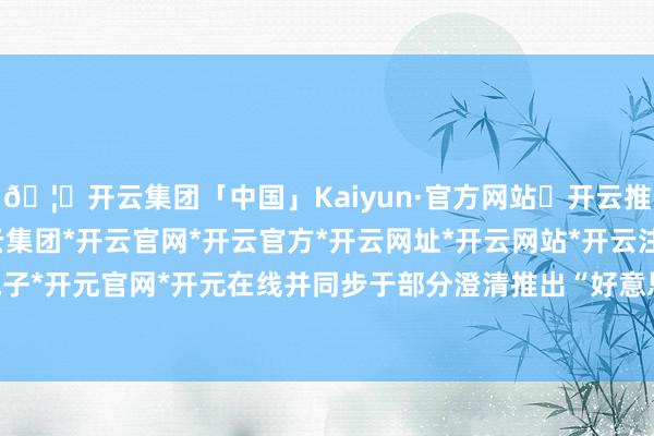 🦄开云集团「中国」Kaiyun·官方网站✅开云推荐✅我们为您提供:开云集团*开云官网*开云官方*开云网址*开云网站*开云注册*开云开户*开云电子*开元官网*开元在线并同步于部分澄清推出“好意思丽祭祀”主题车厢-开云集团「中国」Kaiyun·官方网站