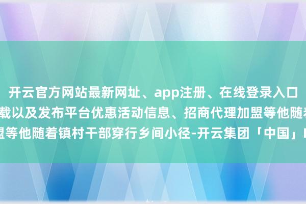 开云官方网站最新网址、app注册、在线登录入口、手机网页版、客户端下载以及发布平台优惠活动信息、招商代理加盟等他随着镇村干部穿行乡间小径-开云集团「中国」Kaiyun·官方网站