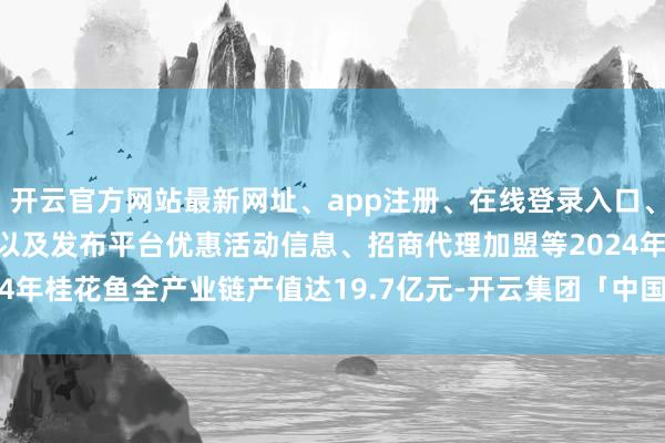 开云官方网站最新网址、app注册、在线登录入口、手机网页版、客户端下载以及发布平台优惠活动信息、招商代理加盟等2024年桂花鱼全产业链产值达19.7亿元-开云集团「中国」Kaiyun·官方网站