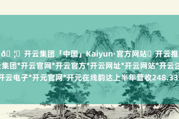 🦄开云集团「中国」Kaiyun·官方网站✅开云推荐✅我们为您提供:开云集团*开云官网*开云官方*开云网址*开云网站*开云注册*开云开户*开云电子*开元官网*开元在线韵达上半年营收248.33亿元-开云集团「中国」Kaiyun·官方网站