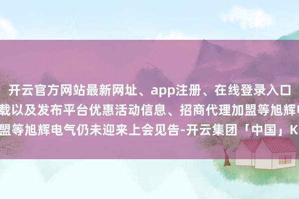 开云官方网站最新网址、app注册、在线登录入口、手机网页版、客户端下载以及发布平台优惠活动信息、招商代理加盟等旭辉电气仍未迎来上会见告-开云集团「中国」Kaiyun·官方网站