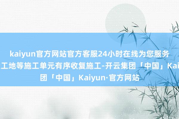 kaiyun官方网站官方客服24小时在线为您服务!东莞全市在建工地等施工单元有序收复施工-开云集团「中国」Kaiyun·官方网站