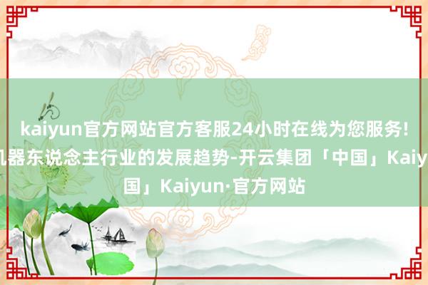 kaiyun官方网站官方客服24小时在线为您服务!公司将凭证机器东说念主行业的发展趋势-开云集团「中国」Kaiyun·官方网站
