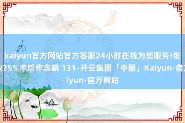 kaiyun官方网站官方客服24小时在线为您服务!张开剩余75%术后作念碘 131-开云集团「中国」Kaiyun·官方网站