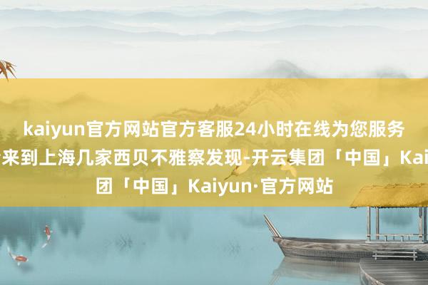 kaiyun官方网站官方客服24小时在线为您服务!第一财经记者来到上海几家西贝不雅察发现-开云集团「中国」Kaiyun·官方网站