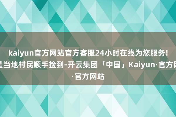 kaiyun官方网站官方客服24小时在线为您服务!它是当地村民顺手捡到-开云集团「中国」Kaiyun·官方网站