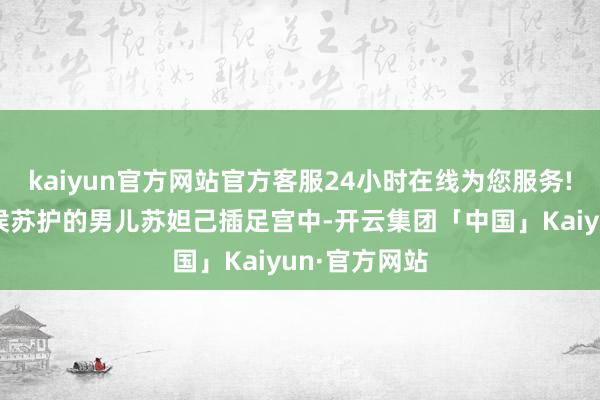 kaiyun官方网站官方客服24小时在线为您服务!挑选了冀州侯苏护的男儿苏妲己插足宫中-开云集团「中国」Kaiyun·官方网站