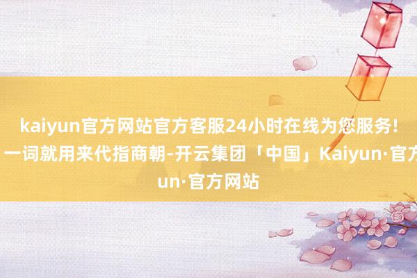 kaiyun官方网站官方客服24小时在线为您服务!“殷”一词就用来代指商朝-开云集团「中国」Kaiyun·官方网站