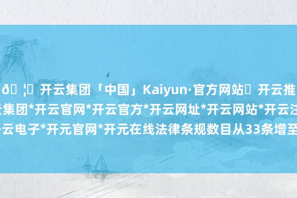 🦄开云集团「中国」Kaiyun·官方网站✅开云推荐✅我们为您提供:开云集团*开云官网*开云官方*开云网址*开云网站*开云注册*开云开户*开云电子*开元官网*开元在线法律条规数目从33条增至41条-开云集团「中国」Kaiyun·官方网站