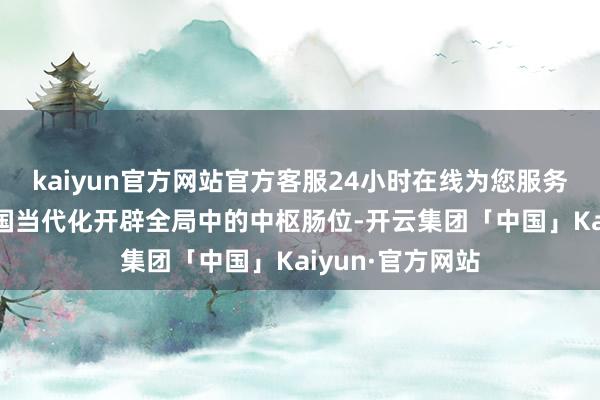 kaiyun官方网站官方客服24小时在线为您服务!坚抓变嫌在我国当代化开辟全局中的中枢肠位-开云集团「中国」Kaiyun·官方网站