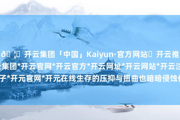 🦄开云集团「中国」Kaiyun·官方网站✅开云推荐✅我们为您提供:开云集团*开云官网*开云官方*开云网址*开云网站*开云注册*开云开户*开云电子*开元官网*开元在线生存的压抑与扭曲也暗暗侵蚀他们的婚配-开云集团「中国」Kaiyun·官方网站