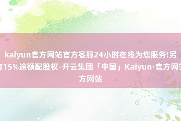 kaiyun官方网站官方客服24小时在线为您服务!另有15%逾额配股权-开云集团「中国」Kaiyun·官方网站