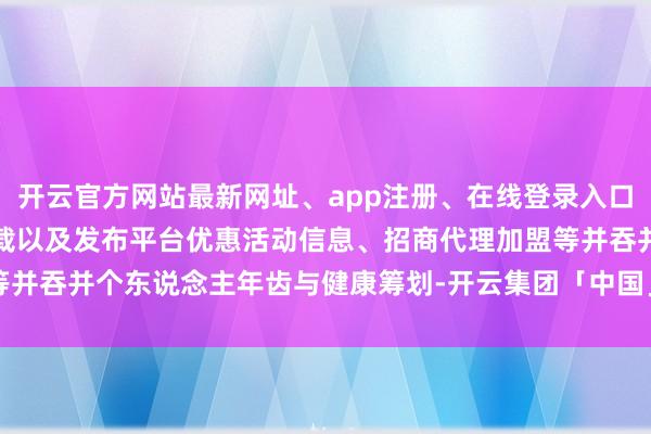 开云官方网站最新网址、app注册、在线登录入口、手机网页版、客户端下载以及发布平台优惠活动信息、招商代理加盟等并吞并个东说念主年齿与健康筹划-开云集团「中国」Kaiyun·官方网站