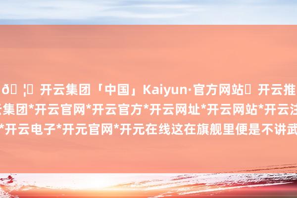 🦄开云集团「中国」Kaiyun·官方网站✅开云推荐✅我们为您提供:开云集团*开云官网*开云官方*开云网址*开云网站*开云注册*开云开户*开云电子*开元官网*开元在线这在旗舰里便是不讲武德-开云集团「中国」Kaiyun·官方网站