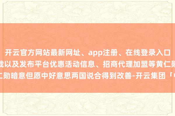 开云官方网站最新网址、app注册、在线登录入口、手机网页版、客户端下载以及发布平台优惠活动信息、招商代理加盟等黄仁勋暗意但愿中好意思两国说合得到改善-开云集团「中国」Kaiyun·官方网站