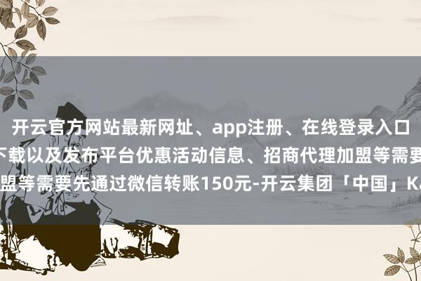 开云官方网站最新网址、app注册、在线登录入口、手机网页版、客户端下载以及发布平台优惠活动信息、招商代理加盟等需要先通过微信转账150元-开云集团「中国」Kaiyun·官方网站