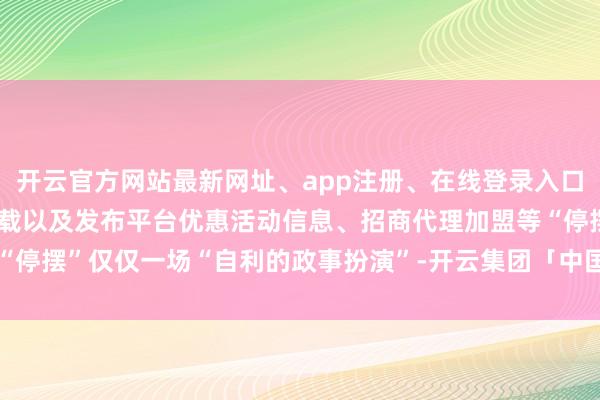 开云官方网站最新网址、app注册、在线登录入口、手机网页版、客户端下载以及发布平台优惠活动信息、招商代理加盟等“停摆”仅仅一场“自利的政事扮演”-开云集团「中国」Kaiyun·官方网站
