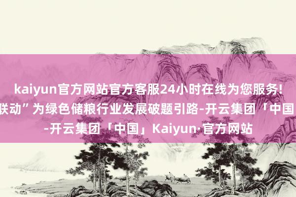 kaiyun官方网站官方客服24小时在线为您服务!以“科技赋能+产业联动”为绿色储粮行业发展破题引路-开云集团「中国」Kaiyun·官方网站