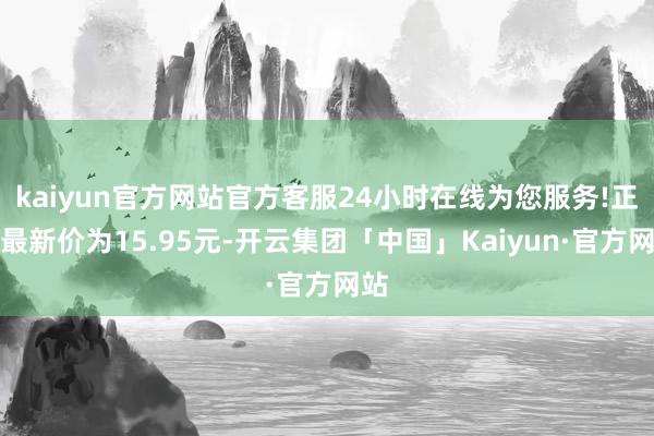 kaiyun官方网站官方客服24小时在线为您服务!正股最新价为15.95元-开云集团「中国」Kaiyun·官方网站