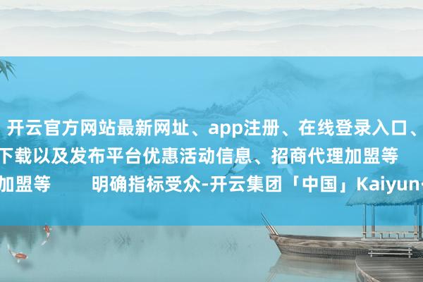 开云官方网站最新网址、app注册、在线登录入口、手机网页版、客户端下载以及发布平台优惠活动信息、招商代理加盟等        明确指标受众-开云集团「中国」Kaiyun·官方网站