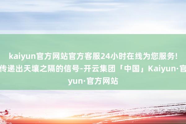 kaiyun官方网站官方客服24小时在线为您服务!齐可能传递出天壤之隔的信号-开云集团「中国」Kaiyun·官方网站