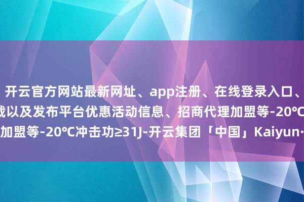 开云官方网站最新网址、app注册、在线登录入口、手机网页版、客户端下载以及发布平台优惠活动信息、招商代理加盟等-20℃冲击功≥31J-开云集团「中国」Kaiyun·官方网站