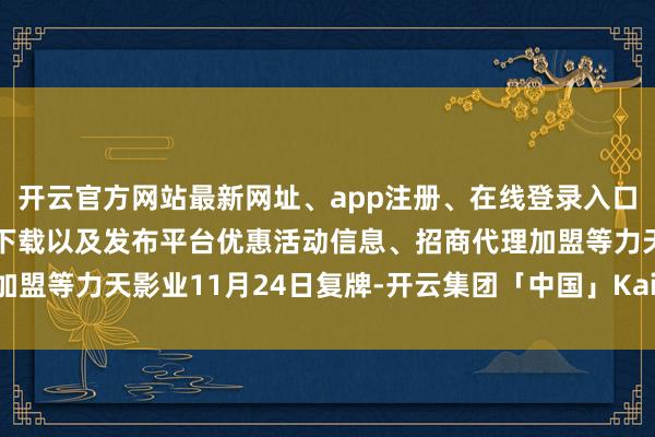 开云官方网站最新网址、app注册、在线登录入口、手机网页版、客户端下载以及发布平台优惠活动信息、招商代理加盟等力天影业11月24日复牌-开云集团「中国」Kaiyun·官方网站