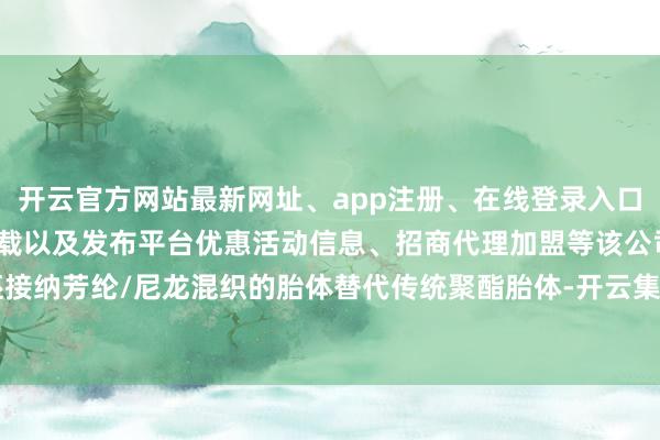 开云官方网站最新网址、app注册、在线登录入口、手机网页版、客户端下载以及发布平台优惠活动信息、招商代理加盟等该公司还接纳芳纶/尼龙混织的胎体替代传统聚酯胎体-开云集团「中国」Kaiyun·官方网站