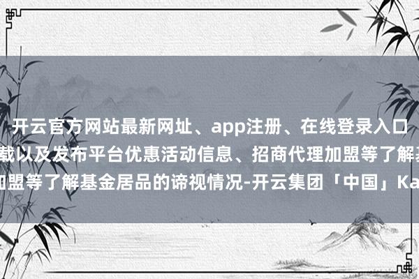 开云官方网站最新网址、app注册、在线登录入口、手机网页版、客户端下载以及发布平台优惠活动信息、招商代理加盟等了解基金居品的谛视情况-开云集团「中国」Kaiyun·官方网站