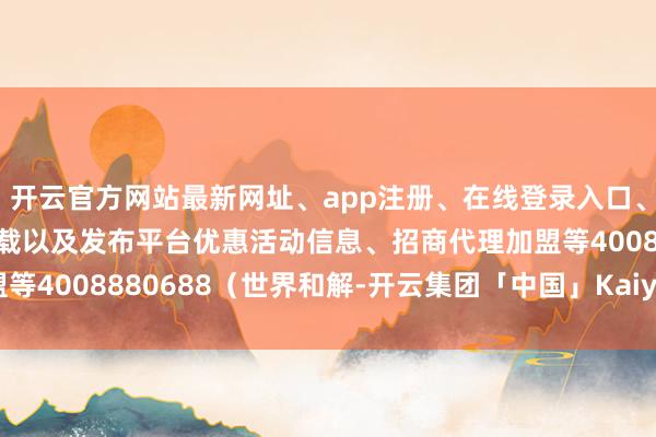开云官方网站最新网址、app注册、在线登录入口、手机网页版、客户端下载以及发布平台优惠活动信息、招商代理加盟等4008880688(世界和解-开云集团「中国」Kaiyun·官方网站