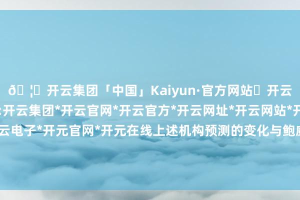 🦄开云集团「中国」Kaiyun·官方网站✅开云推荐✅我们为您提供:开云集团*开云官网*开云官方*开云网址*开云网站*开云注册*开云开户*开云电子*开元官网*开元在线上述机构预测的变化与鲍威尔在周四降息后的言论相关-开云集团「中国」Kaiyun·官方网站