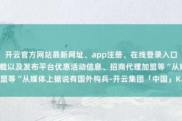 开云官方网站最新网址、app注册、在线登录入口、手机网页版、客户端下载以及发布平台优惠活动信息、招商代理加盟等“从媒体上据说有国外构兵-开云集团「中国」Kaiyun·官方网站
