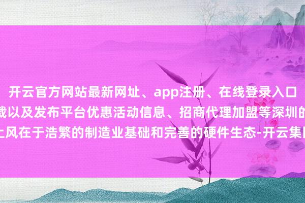 开云官方网站最新网址、app注册、在线登录入口、手机网页版、客户端下载以及发布平台优惠活动信息、招商代理加盟等深圳的上风在于浩繁的制造业基础和完善的硬件生态-开云集团「中国」Kaiyun·官方网站