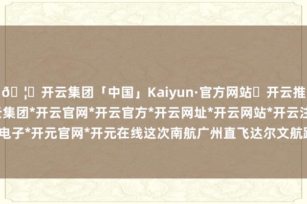 🦄开云集团「中国」Kaiyun·官方网站✅开云推荐✅我们为您提供:开云集团*开云官网*开云官方*开云网址*开云网站*开云注册*开云开户*开云电子*开元官网*开元在线这次南航广州直飞达尔文航路的开放-开云集团「中国」Kaiyun·官方网站