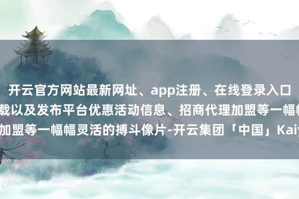 开云官方网站最新网址、app注册、在线登录入口、手机网页版、客户端下载以及发布平台优惠活动信息、招商代理加盟等一幅幅灵活的搏斗像片-开云集团「中国」Kaiyun·官方网站